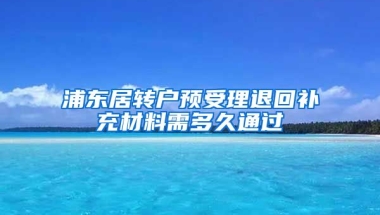 浦东居转户预受理退回补充材料需多久通过