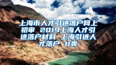 上海市人才引进落户网上初审 2019上海人才引进落户材料 上海引进人才落户 11类