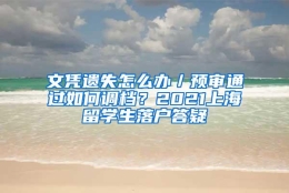 文凭遗失怎么办／预审通过如何调档？2021上海留学生落户答疑