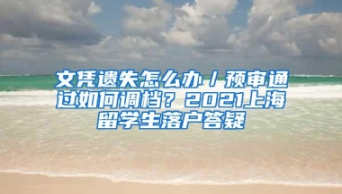 文凭遗失怎么办／预审通过如何调档？2021上海留学生落户答疑