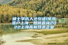 硕士学历人才引进1年可落户上海，如何查询2022上海高新技术企业