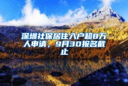 深圳社保居住入户超8万人申请，9月30报名截止