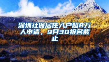 深圳社保居住入户超8万人申请，9月30报名截止