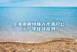 上海崇明特殊人才落户公示，李佳琦在列