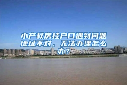 小产权房挂户口遇到问题地址不对，无法办理怎么办？