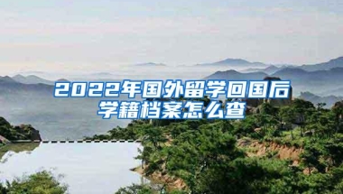 2022年国外留学回国后学籍档案怎么查