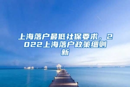 上海落户最低社保要求，2022上海落户政策细则新