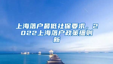 上海落户最低社保要求，2022上海落户政策细则新