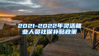 2021-2022年灵活就业人员社保补贴政策