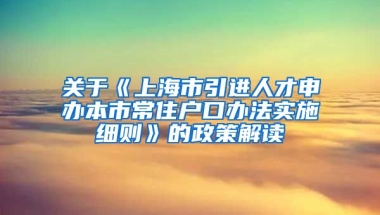 关于《上海市引进人才申办本市常住户口办法实施细则》的政策解读