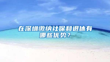 在深圳缴纳社保和退休有哪些优势？