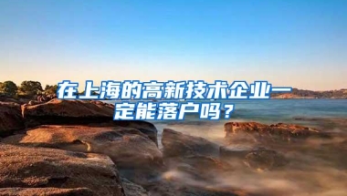 在上海的高新技术企业一定能落户吗？