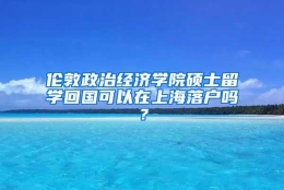 伦敦政治经济学院硕士留学回国可以在上海落户吗？