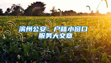 滨州公安：户籍小窗口 服务大文章