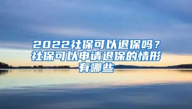 2022社保可以退保吗？社保可以申请退保的情形有哪些