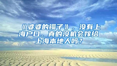 《婆婆的镯子》，没有上海户口，真的没机会嫁给上海本地人吗？