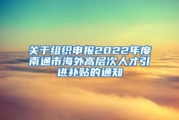 关于组织申报2022年度南通市海外高层次人才引进补贴的通知