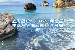 上海落户：2022年应届生落户上海新规！评分细则