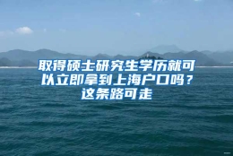 取得硕士研究生学历就可以立即拿到上海户口吗？这条路可走