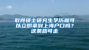 取得硕士研究生学历就可以立即拿到上海户口吗？这条路可走