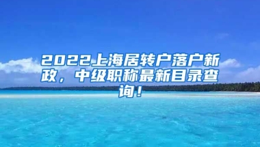 2022上海居转户落户新政，中级职称最新目录查询！