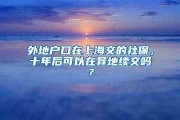 外地户口在上海交的社保，十年后可以在异地续交吗？