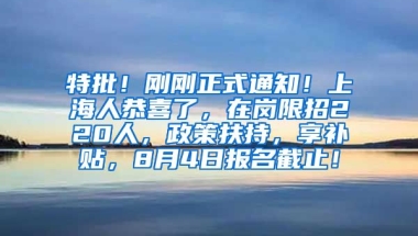 特批！刚刚正式通知！上海人恭喜了，在岗限招220人，政策扶持，享补贴，8月4日报名截止！