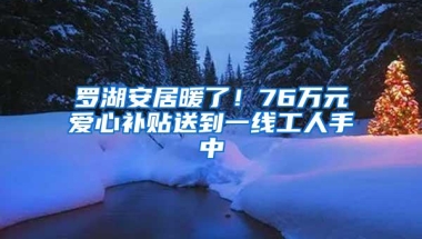 罗湖安居暖了！76万元爱心补贴送到一线工人手中