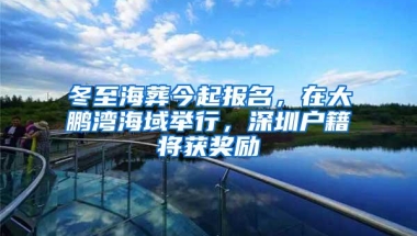 冬至海葬今起报名，在大鹏湾海域举行，深圳户籍将获奖励