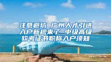 注意避坑 广州人才引进入户新规来了 中级高级软考证书职称入户须知