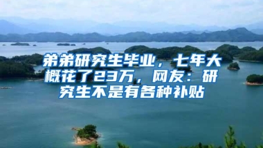 弟弟研究生毕业，七年大概花了23万，网友：研究生不是有各种补贴