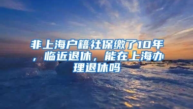 非上海户籍社保缴了10年，临近退休，能在上海办理退休吗