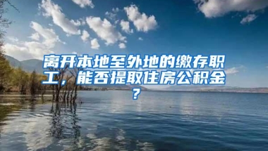 离开本地至外地的缴存职工，能否提取住房公积金？