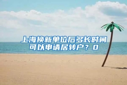 上海换新单位后多长时间可以申请居转户？0