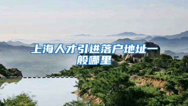 上海人才引进落户地址一般哪里