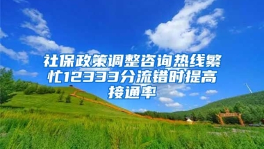 社保政策调整咨询热线繁忙12333分流错时提高接通率