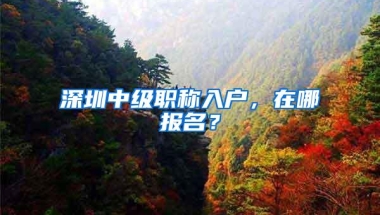 深圳中级职称入户，在哪报名？