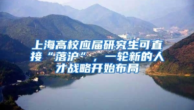 上海高校应届研究生可直接“落沪”，一轮新的人才战略开始布局