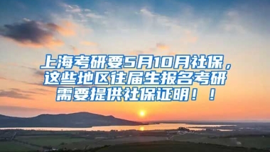 上海考研要5月10月社保，这些地区往届生报名考研需要提供社保证明！！