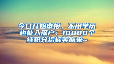 今日开始申报，不用学历也能入深户：10000个纯积分指标等你来~