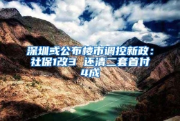 深圳或公布楼市调控新政：社保1改3 还清二套首付4成