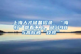 上海人才储备招录，“海归”都看不上，部分985高校被“歧视”