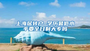 上海居转户 学历最低水平要全日制大专吗