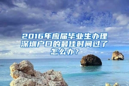 2016年应届毕业生办理深圳户口的最佳时间过了怎么办？