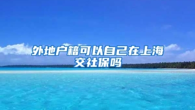 外地户籍可以自己在上海交社保吗