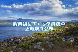 别再错过了！6个月落户上海条件公布