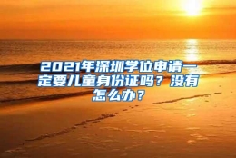 2021年深圳学位申请一定要儿童身份证吗？没有怎么办？