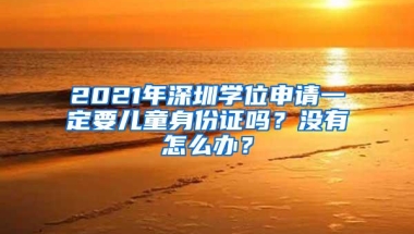 2021年深圳学位申请一定要儿童身份证吗？没有怎么办？