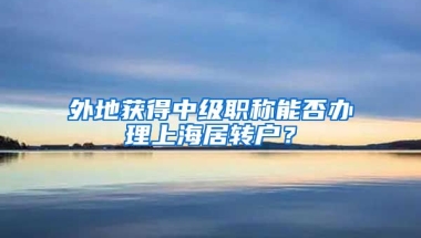 外地获得中级职称能否办理上海居转户？