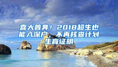 喜大普奔！2018超生也能入深户，不再核查计划生育证明